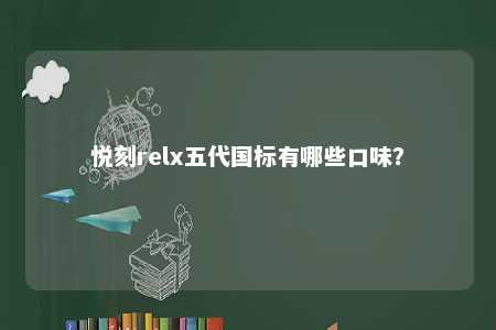 悦刻relx五代国标有哪些口味？ 